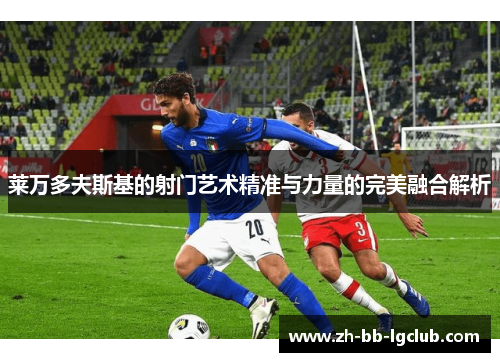 莱万多夫斯基的射门艺术精准与力量的完美融合解析