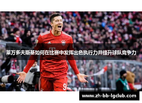 莱万多夫斯基如何在比赛中发挥出色执行力并提升球队竞争力