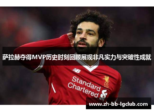 萨拉赫夺得MVP历史时刻回顾展现非凡实力与突破性成就