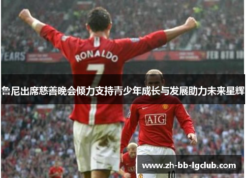 鲁尼出席慈善晚会倾力支持青少年成长与发展助力未来星辉