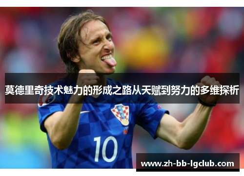 莫德里奇技术魅力的形成之路从天赋到努力的多维探析