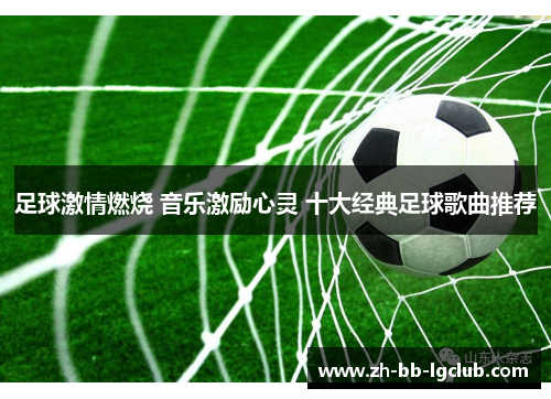 足球激情燃烧 音乐激励心灵 十大经典足球歌曲推荐 足球激情燃烧 音乐激励心灵 十大经典足球歌曲推荐