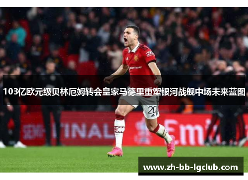 103亿欧元级贝林厄姆转会皇家马德里重塑银河战舰中场未来蓝图 103亿欧元级贝林厄姆转会皇家马德里重塑银河战舰中场未来蓝图