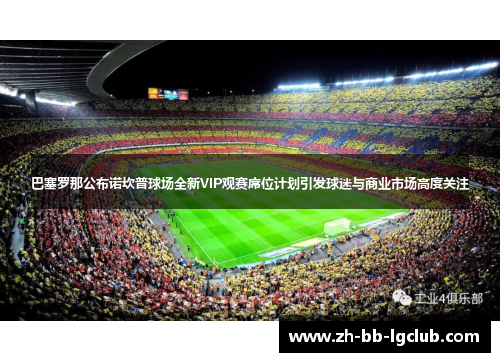 巴塞罗那公布诺坎普球场全新VIP观赛席位计划引发球迷与商业市场高度关注 巴塞罗那公布诺坎普球场全新VIP观赛席位计划引发球迷与商业市场高度关注