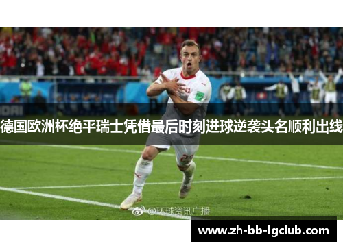 德国欧洲杯绝平瑞士凭借最后时刻进球逆袭头名顺利出线